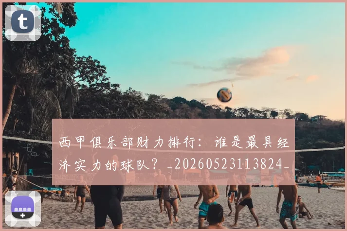 西甲俱乐部财力排行:谁是最具经济实力的球队?_20260523113824_20260703181840