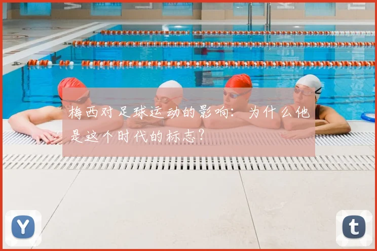 梅西对足球运动的影响：为什么他是这个时代的标志？
