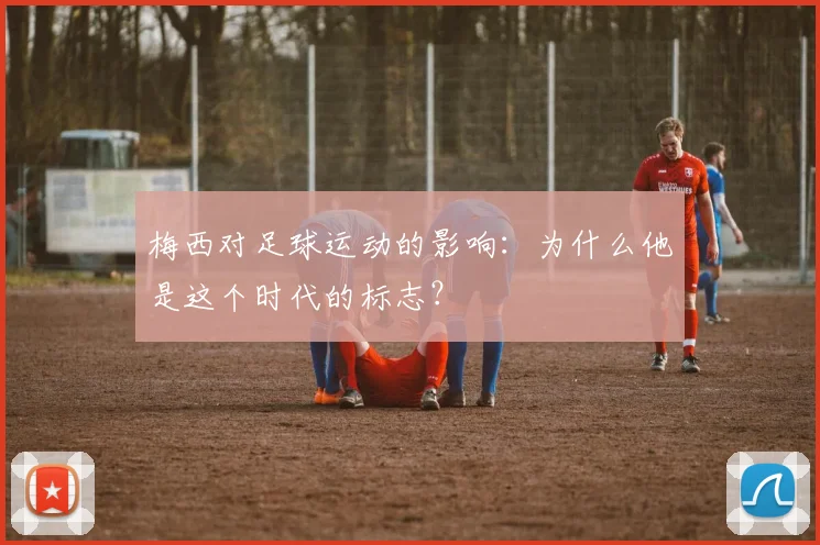 梅西对足球运动的影响:为什么他是这个时代的标志?