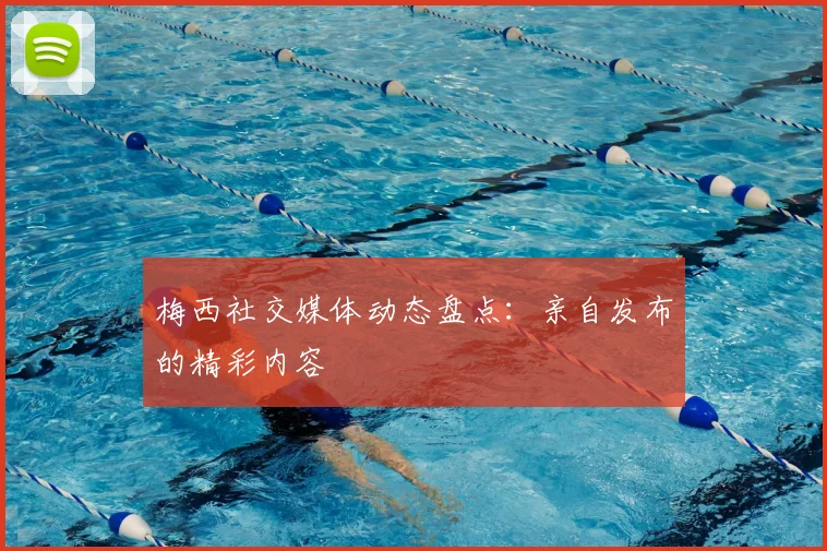 梅西社交媒体动态盘点：亲自发布的精彩内容