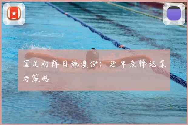 国足对阵日韩澳伊:近年交锋记录与策略