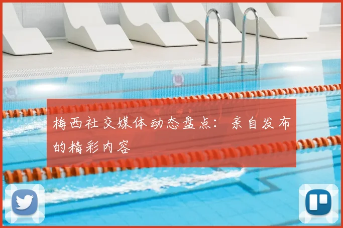 梅西社交媒体动态盘点：亲自发布的精彩内容