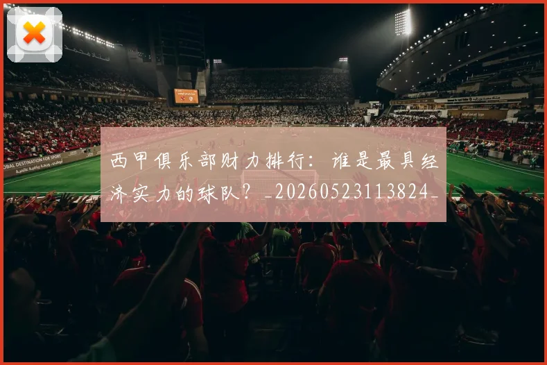 西甲俱乐部财力排行：谁是最具经济实力的球队？_20260523113824_20260703181840