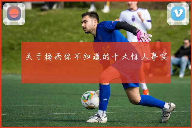 关于梅西你不知道的十大惊人事实