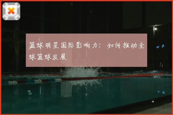 篮球明星国际影响力:如何推动全球篮球发展